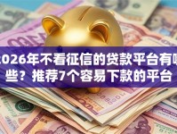 2026年不看征信的贷款平台有哪些？推荐7个容易下款的平台