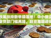 政策扶持新举措落地！中小微企业贷款门槛再降，融资难题迎突破