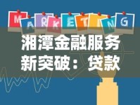 湘潭金融服务新突破：贷款产品升级助力实体经济