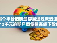 哪个平台借钱最容易通过就选这5个2千元逾期严重负债高能下款的平台