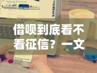 借呗到底看不看征信？一文搞懂审核重点和提额技巧