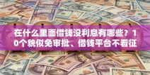 在什么里面借钱没利息有哪些？10个貌似免审批、借钱平台不看征信容易通过合集