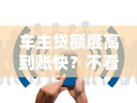 车主贷额度高到账快？不看征信+免押车秒放款全解析！