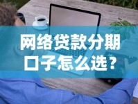 网络贷款分期口子怎么选？这些避坑技巧你一定要知道