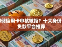 邮储信用卡审核被拒？十大身份证贷款平台推荐