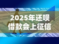 2025年还呗借款会上征信吗？最新政策+用户必知细节全解析！
