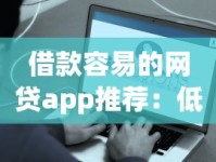 借款容易的网贷app推荐：低门槛快速到账的借款攻略
