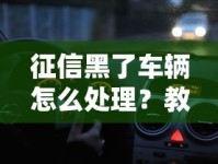 征信黑了车辆怎么处理？教你三招保住爱车不卖车