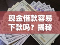 现金借款容易下款吗？揭秘快速到账的申请技巧与平台选择！