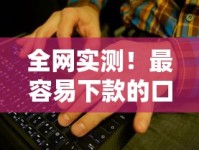 全网实测！最容易下款的口子有哪些？这些渠道通过率高