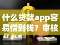 什么贷款app容易借到钱？审核快门槛低的平台实测推荐