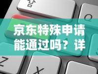 京东特殊申请能通过吗？详解条件流程及避坑指南
