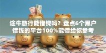 途牛旅行能借钱吗？盘点6个黑户借钱的平台100%能借给你参考