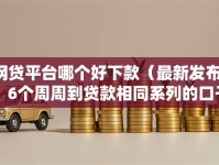 网贷平台哪个好下款（最新发布！）6个周周到贷款相同系列的口子