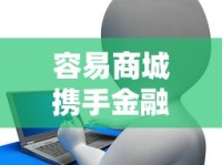 容易商城携手金融机构，靠谱贷款方案灵活又省心