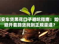 西安车贷黑花口子避坑指南：如何避开套路贷找到正规渠道？