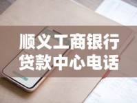顺义工商银行贷款中心电话是多少？一文详解联系方式与办理流程