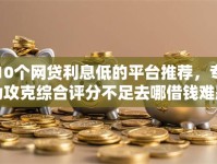 10个网贷利息低的平台推荐，专为攻克综合评分不足去哪借钱难题