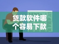 贷款软件哪个容易下款？实测5个靠谱平台的审核特点