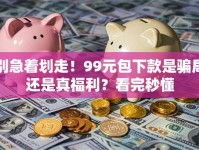 别急着划走！99元包下款是骗局还是真福利？看完秒懂