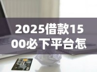 2025借款1500必下平台怎么选？资深用户实测避坑指南