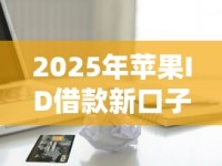 2025年苹果ID借款新口子解析：灵活用款必看攻略！