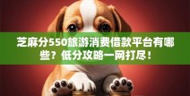 芝麻分550旅游消费借款平台有哪些？低分攻略一网打尽！
