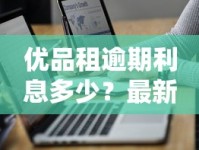 优品租逾期利息多少？最新计算方式与减免技巧全解析
