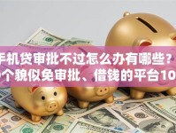 手机贷审批不过怎么办有哪些？10个貌似免审批、借钱的平台100%能借到18周岁合集