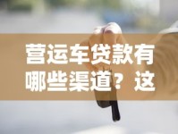 营运车贷款有哪些渠道？这5个借款口子让你轻松解决资金难题