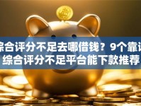 综合评分不足去哪借钱？9个靠谱综合评分不足平台能下款推荐
