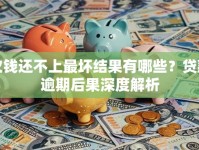 欠钱还不上最坏结果有哪些？贷款逾期后果深度解析
