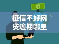 征信不好网贷逾期哪里还能借到钱？真实渠道解析