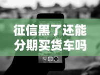 征信黑了还能分期买货车吗？五个实用技巧助你轻松搞定
