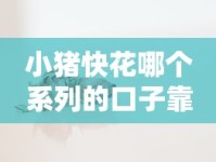 小猪快花哪个系列的口子靠谱？实测分析不同系列优缺点