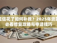 征信花了如何补救？2025年贷款必看修复攻略与申请技巧