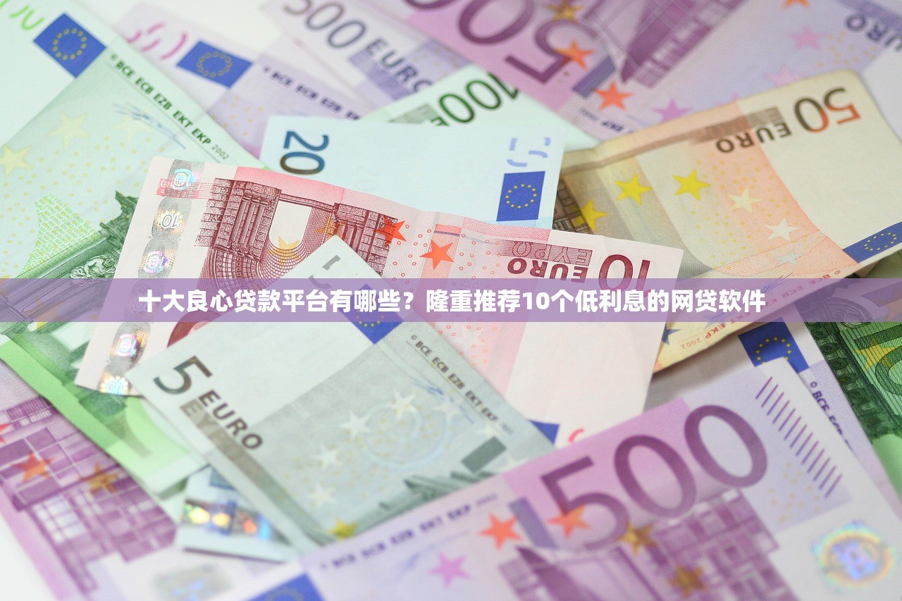 十大良心贷款平台有哪些？隆重推荐10个低利息的网贷软件