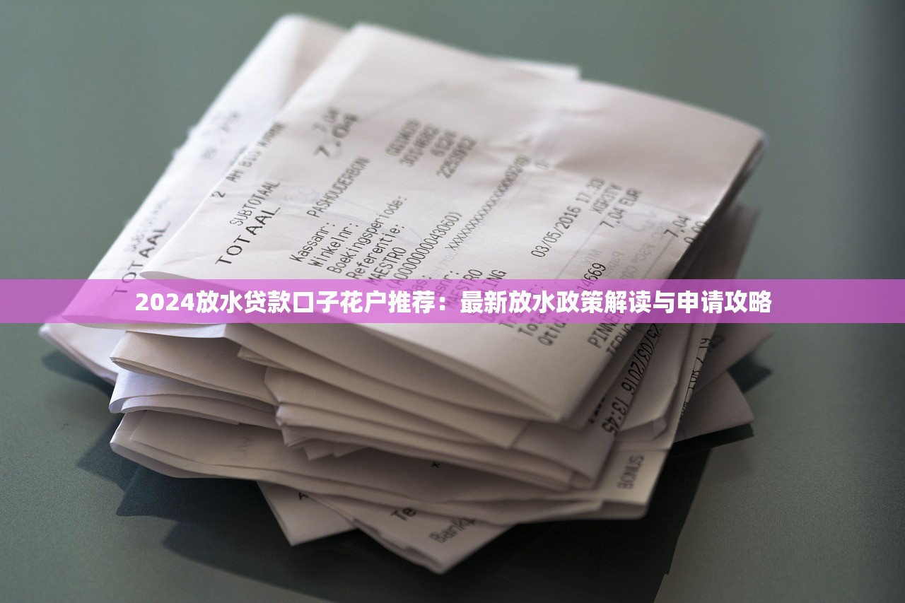 2024放水贷款口子花户推荐：最新放水政策解读与申请攻略