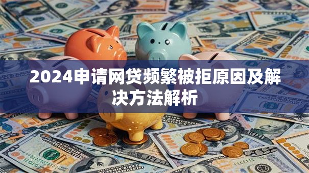 2024申请网贷频繁被拒原因及解决方法解析