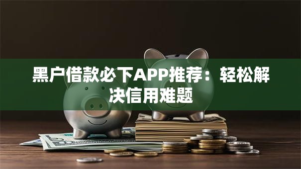 黑户借款必下APP推荐：轻松解决信用难题