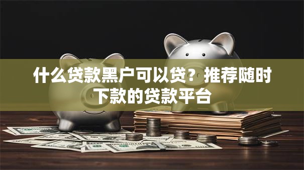 什么贷款黑户可以贷？推荐随时下款的贷款平台