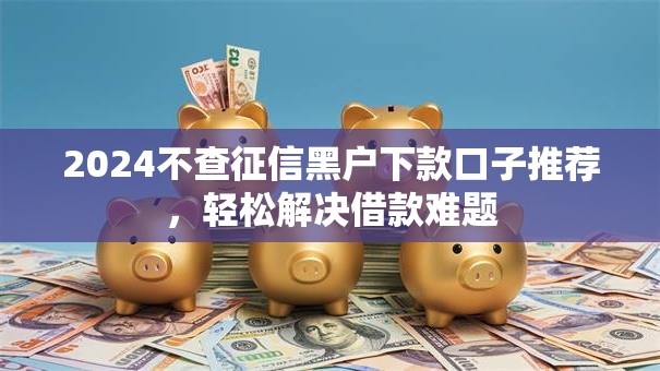 2024不查征信黑户下款口子推荐，轻松解决借款难题
