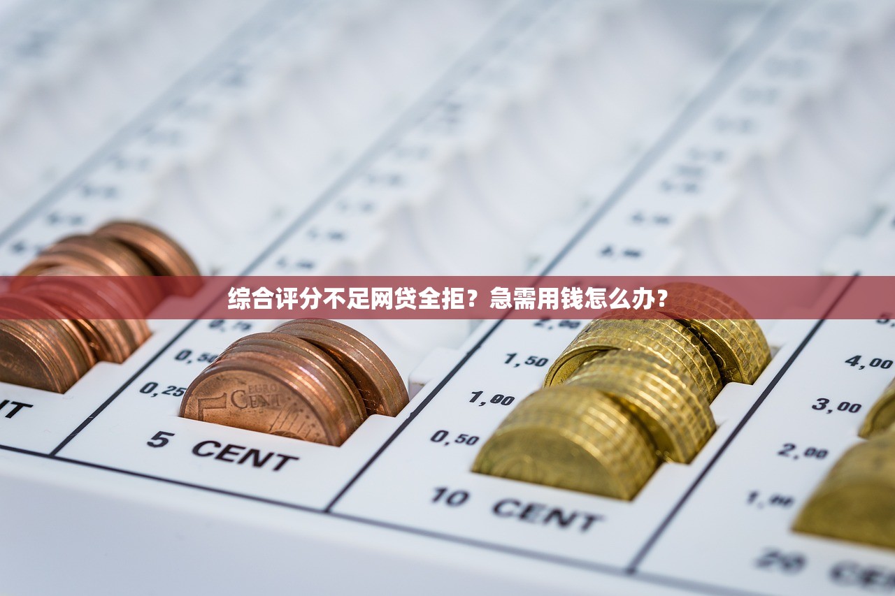 综合评分不足网贷全拒？急需用钱怎么办？