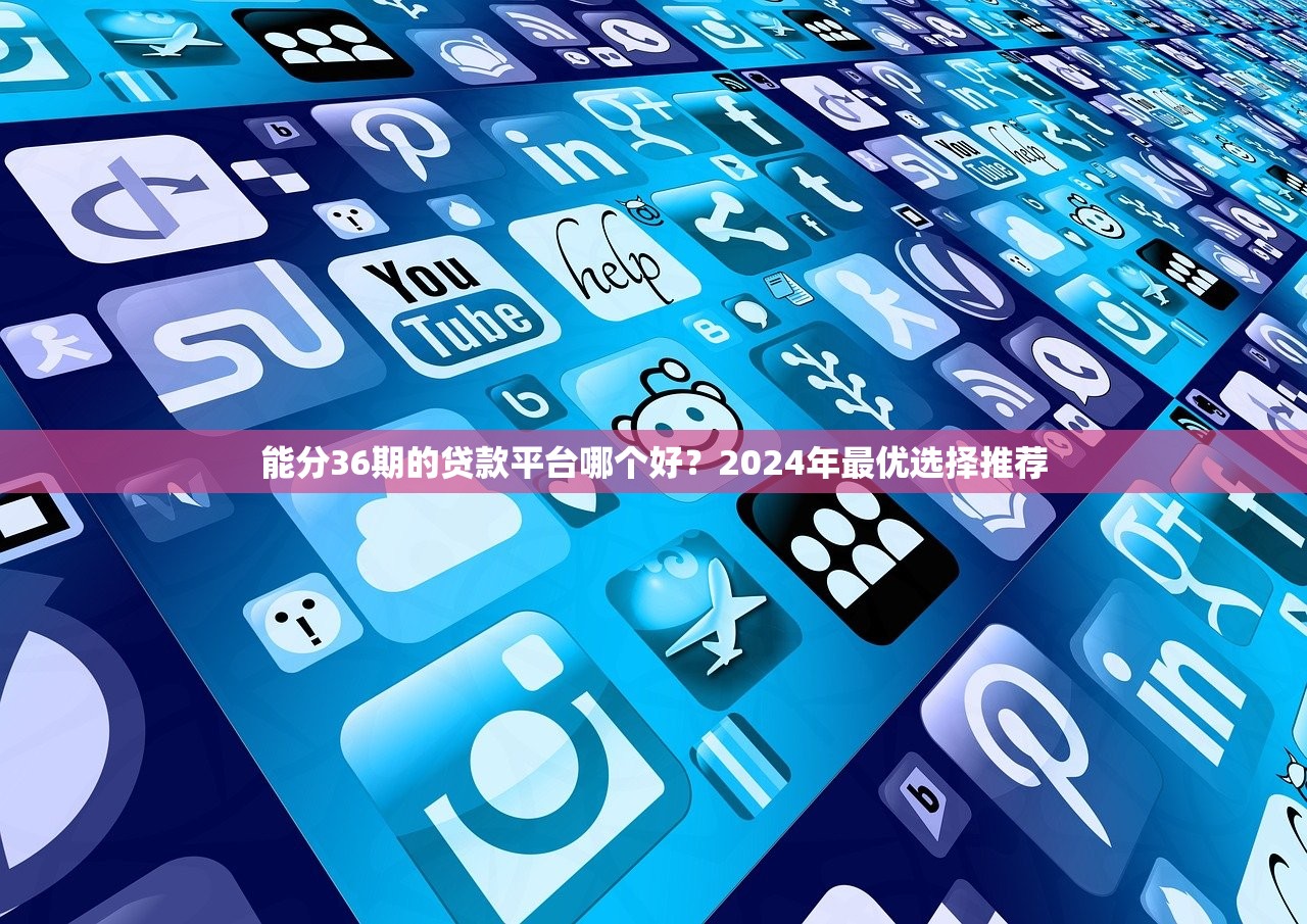 能分36期的贷款平台哪个好？2024年最优选择推荐