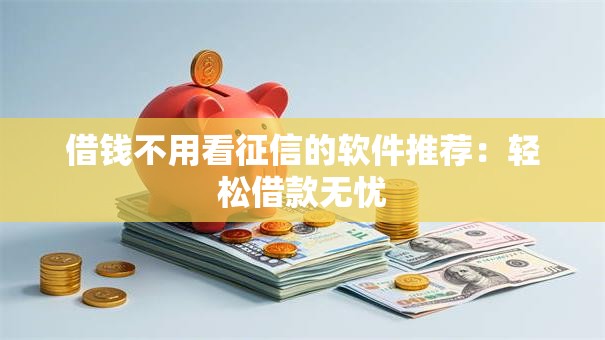 借钱不用看征信的软件推荐：轻松借款无忧