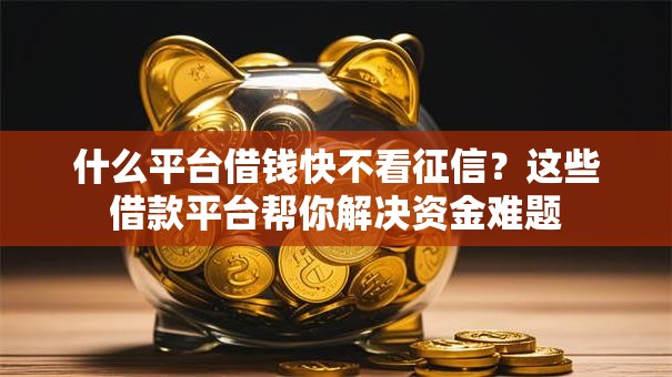 什么平台借钱快不看征信？这些借款平台帮你解决资金难题