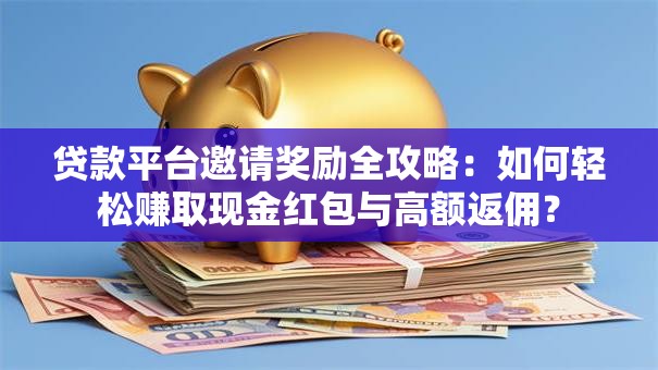 贷款平台邀请奖励全攻略：如何轻松赚取现金红包与高额返佣？