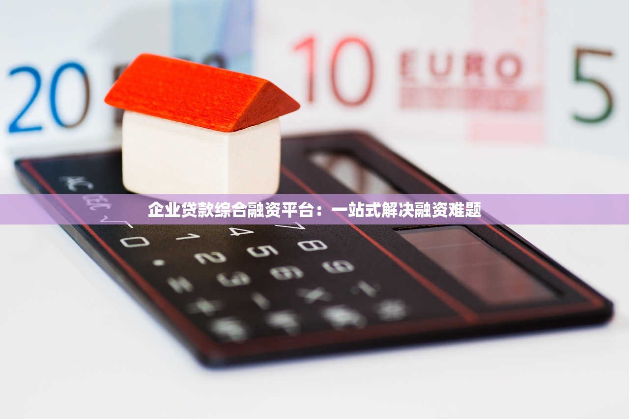 企业贷款综合融资平台：一站式解决融资难题