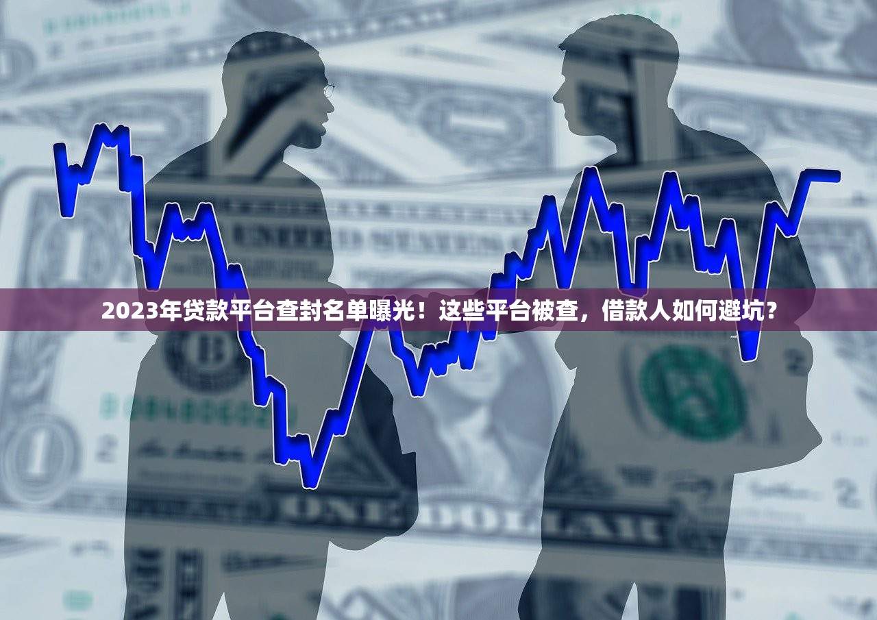 2023年贷款平台查封名单曝光！这些平台被查，借款人如何避坑？