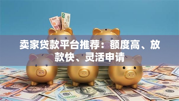 卖家贷款平台推荐：额度高、放款快、灵活申请